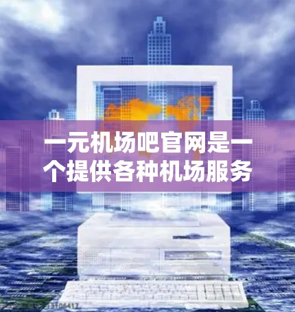 一元机场吧官网是一个提供各种机场服务的平台，包括航班预订、酒店预订、餐饮选择等。以下是一些具体的步骤和方法，帮助你找到一元机场吧官网的信息