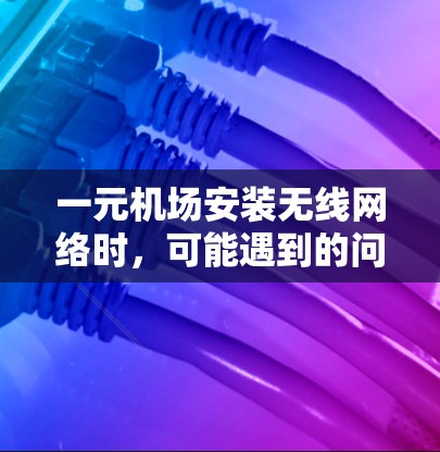 一元机场安装无线网络时，可能遇到的问题包括无线网络不稳定、设备老化、网络覆盖不全或无线路由器连接不当等。以下是逐步排查和解决问题的建议