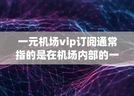 一元机场vip订阅通常指的是在机场内部的一种订阅服务，旨在为旅客提供价格较低的机票或行李服务。以下是一些可能的解释和内容