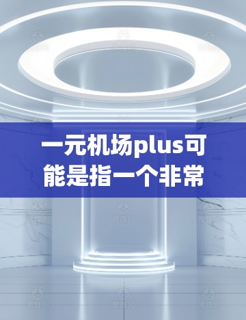 一元机场plus可能是指一个非常低成本的购票方式，或者是一个专为年轻用户设计的系统。如果您指的是一个机场提供的便捷购票服务，可以考虑以下几点