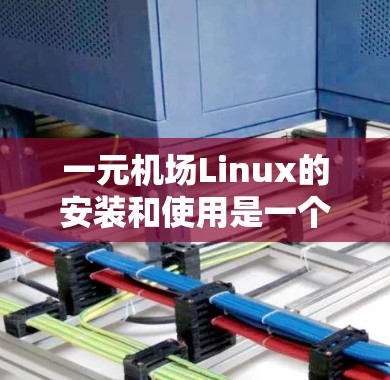 一元机场Linux的安装和使用是一个充满挑战和学习过程的旅程。以下是一个有条理的指南，帮助你逐步掌握一元机场Linux的基本操作