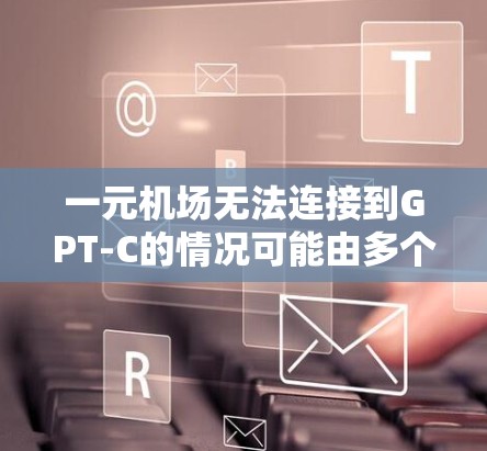 一元机场无法连接到GPT-C的情况可能由多个因素导致，包括网络稳定性、软件兼容性、硬件配置、网络连接、环境变量设置以及软件支持等。以下是逐步排查和解决问题的建议