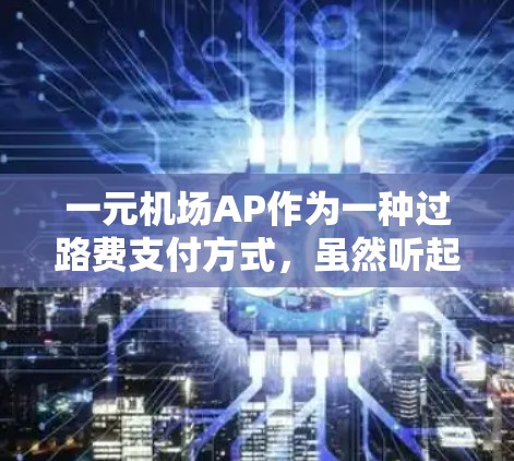 一元机场AP作为一种过路费支付方式，虽然听起来非常方便，但也面临诸多实际问题。以下是详细的分析