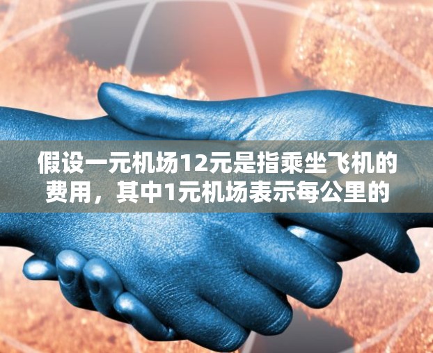 假设一元机场12元是指乘坐飞机的费用，其中1元机场表示每公里的费用