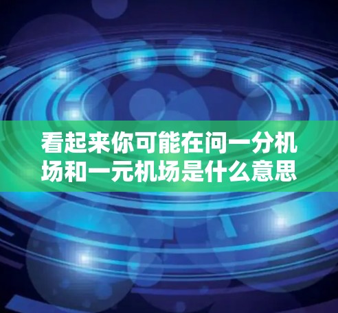 看起来你可能在问一分机场和一元机场是什么意思，或者可能是一分通和一元通是指什么。为了帮助你理解，我来解释一下