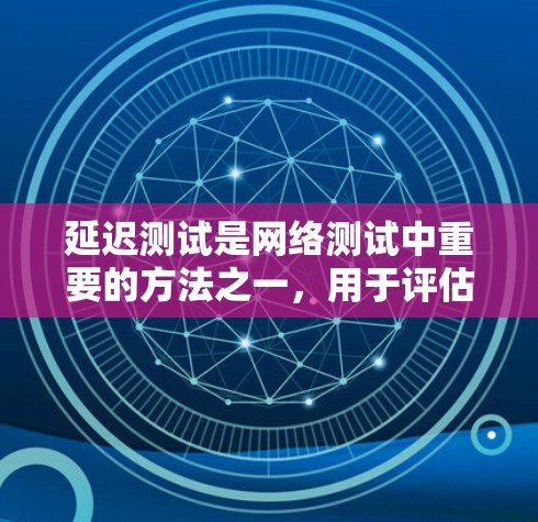 延迟测试是网络测试中重要的方法之一，用于评估网络传输过程中的延迟问题。以下是对延迟测试方法的详细总结