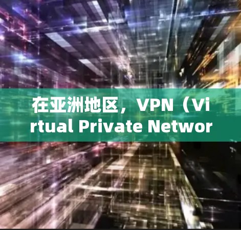 在亚洲地区，VPN（Virtual Private Network，VPN）是用户获取VPN服务的常用方式之一。以下是关于亚洲VPN线路管理的一些关键信息和步骤，帮助您更好地管理和使用这些网络服务
