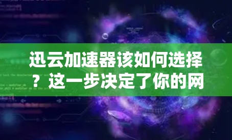 迅云加速器该如何选择？这一步决定了你的网络体验