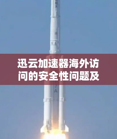 迅云加速器海外访问的安全性问题及用户反馈分析