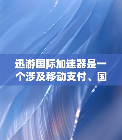 迅游国际加速器是一个涉及移动支付、国际市场推广和支付安全的项目，旨在在国际市场上帮助迅游的移动支付服务推广和普及。以下是对迅游国际加速器的详细分析