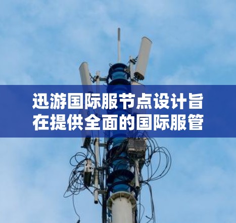 迅游国际服节点设计旨在提供全面的国际服管理功能，满足玩家和管理员的需求，确保国际服的稳定和安全。以下是该节点的主要功能