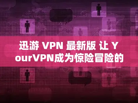 迅游 VPN 最新版 让 YourVPN成为惊险冒险的科技感客户端下载