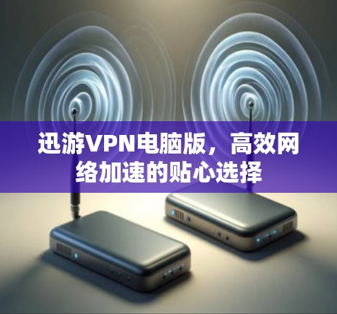 迅游VPN电脑版，高效网络加速的贴心选择