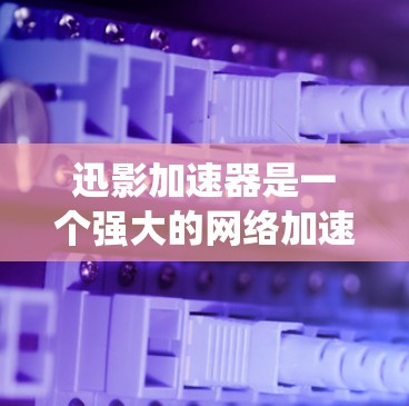 迅影加速器是一个强大的网络加速工具，适合快速加速流媒体和视频文件。以下是针对迅影加速器的系统需求和使用建议