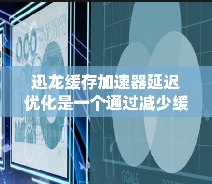 迅龙缓存加速器延迟优化是一个通过减少缓存缓存器之间的数据传输延迟来提高网页访问速度的系统优化技术。以下是关于延迟优化的详细分析和建议