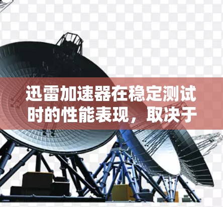 迅雷加速器在稳定测试时的性能表现，取决于多种因素，包括网络连接、缓存管理、算法优化等。以下是一些在稳定测试时可能会遇到的问题及其解决方案