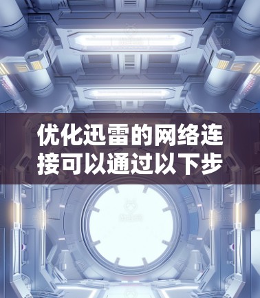 优化迅雷的网络连接可以通过以下步骤逐步实现