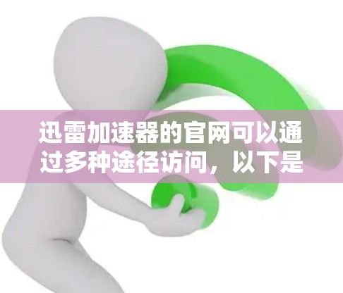 迅雷加速器的官网可以通过多种途径访问，以下是几个常见的来源
