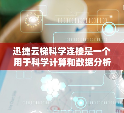 迅捷云梯科学连接是一个用于科学计算和数据分析的电脑桌，提供科学计算、数据分析和可视化功能，帮助用户处理测量、化学、地理等科学数据。以下是使用迅捷云梯科学连接的步骤指南