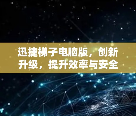 迅捷梯子电脑版，创新升级，提升效率与安全可靠