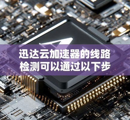 迅达云加速器的线路检测可以通过以下步骤进行