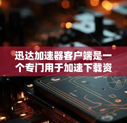 迅达加速器客户端是一个专门用于加速下载资源和处理数据的工具，适用于需要快速下载视频、音频、文件等用户。以下是关于迅达加速器客户端的详细分析