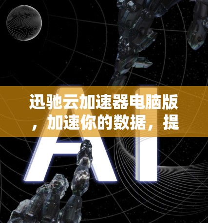 迅驰云加速器电脑版，加速你的数据，提升效率，快来试试！