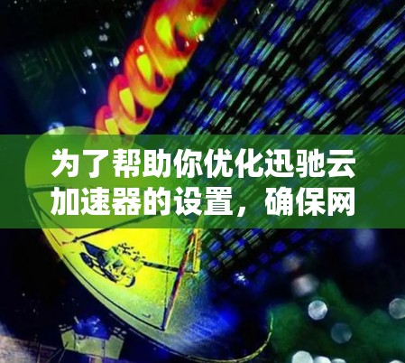为了帮助你优化迅驰云加速器的设置，确保网页加载速度正常，以下是一些步骤和建议