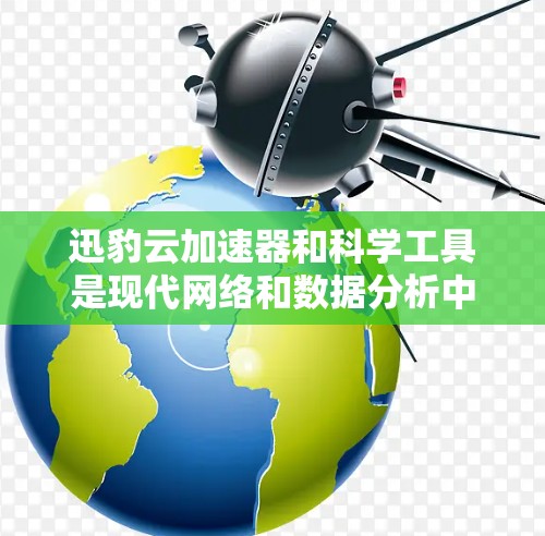 迅豹云加速器和科学工具是现代网络和数据分析中不可或缺的工具，以下是它们的详细使用方法和技巧