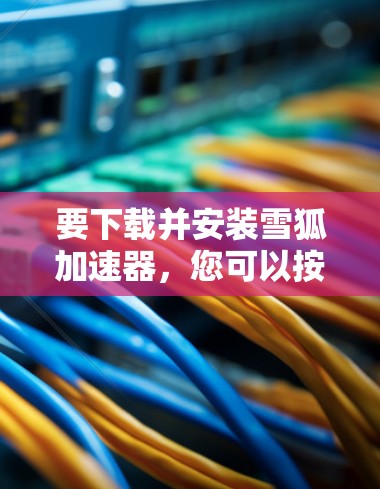 要下载并安装雪狐加速器，您可以按照以下步骤操作