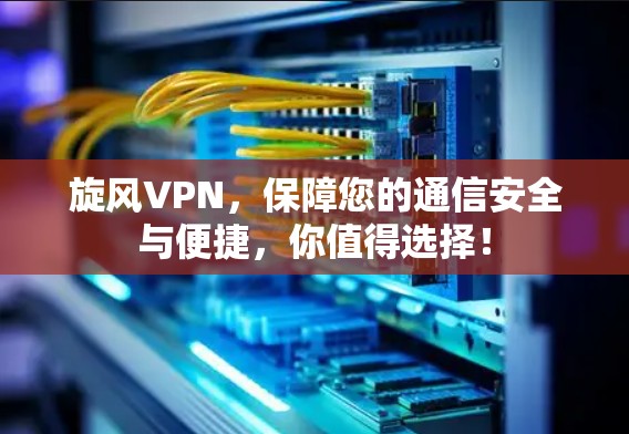 旋风VPN，保障您的通信安全与便捷，你值得选择！