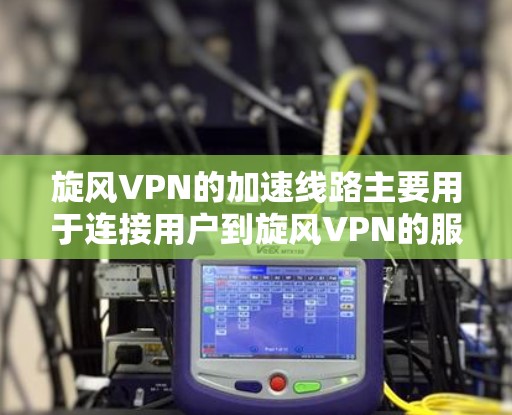 旋风VPN的加速线路主要用于连接用户到旋风VPN的服务器和网站，以提供快速的VPN服务。以下是详细的步骤和注意事项