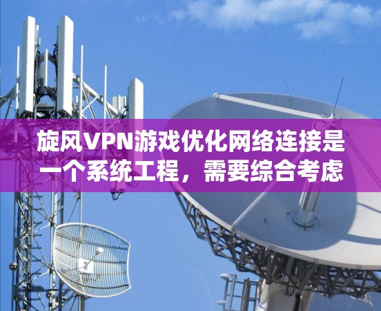 旋风VPN游戏优化网络连接是一个系统工程，需要综合考虑多个因素来提升游戏的用户体验。以下是一个详细的网络优化方案，帮助您优化旋风VPN游戏的网络性能