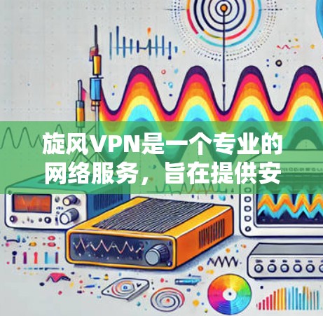 旋风VPN是一个专业的网络服务，旨在提供安全、高效和便捷的网络访问体验。以下是一个逐步指南，帮助你在旋风VPN中顺利使用