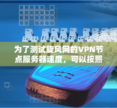 为了测试旋风网的VPN节点服务器速度，可以按照以下步骤进行