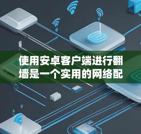 使用安卓客户端进行翻墙是一个实用的网络配置方法，可以帮助绕过网络防火墙或VPN限制，访问不受限的网站。以下是一个详细的步骤指南，帮助你顺利使用手机客户端进行翻墙