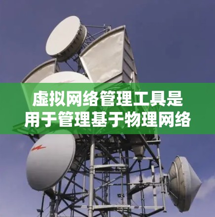 虚拟网络管理工具是用于管理基于物理网络的虚拟环境的工具，它们允许在任何物理网络上创建独立的网络环境，适用于在不同的物理地址或设备上运行的网络管理。以下是详细的步骤说明