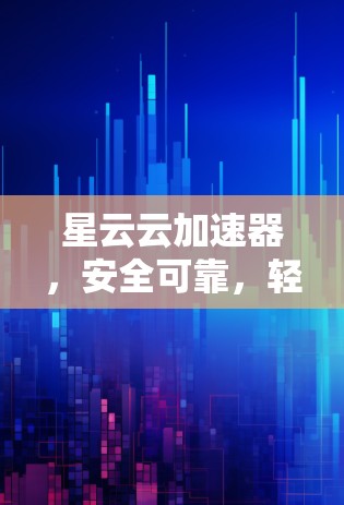 星云云加速器，安全可靠，轻松应对加密云环境