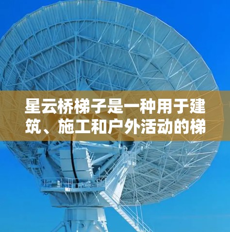 星云桥梯子是一种用于建筑、施工和户外活动的梯子，旨在提供安全、可靠和耐用的使用工具。以下是一份星云桥梯子的使用指南，供您参考