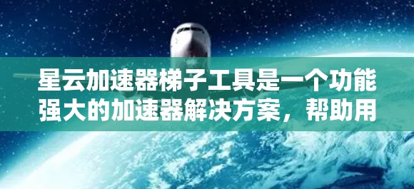 星云加速器梯子工具是一个功能强大的加速器解决方案，帮助用户在网页下载和上传中提升速度。以下是其核心模块和功能