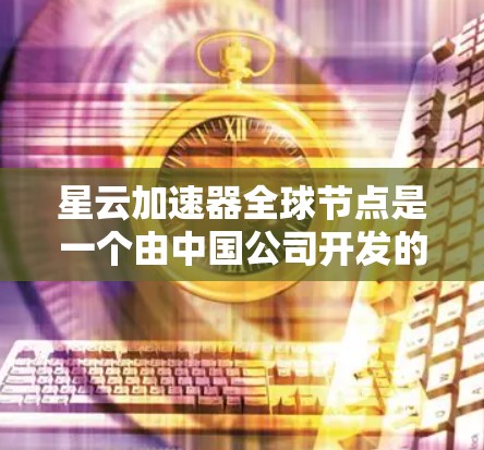 星云加速器全球节点是一个由中国公司开发的全球网络加速平台，它通过多个星云加速器的协作，提供强大的网络加速能力。以下是对该主题的分步解释