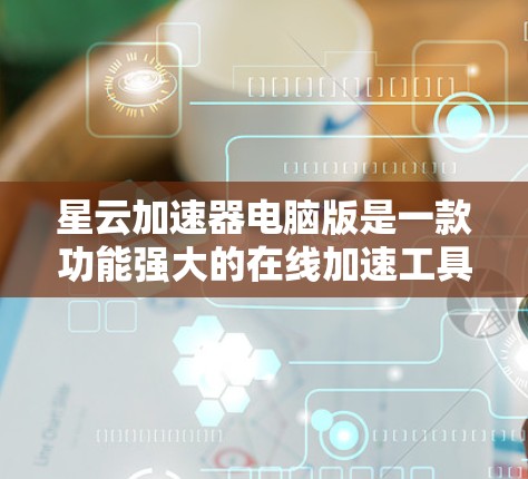 星云加速器电脑版是一款功能强大的在线加速工具，旨在帮助用户在电脑上高效进行数据传输和文件下载。以下是关于星云加速器电脑版的详细介绍