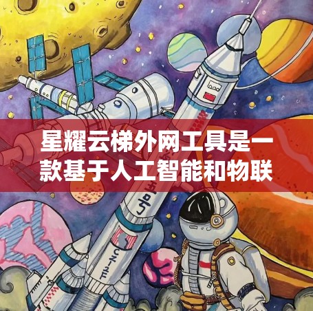 星耀云梯外网工具是一款基于人工智能和物联网技术的装饰材料管理系统，旨在提高装修企业的效率和质量。以下是其详细信息