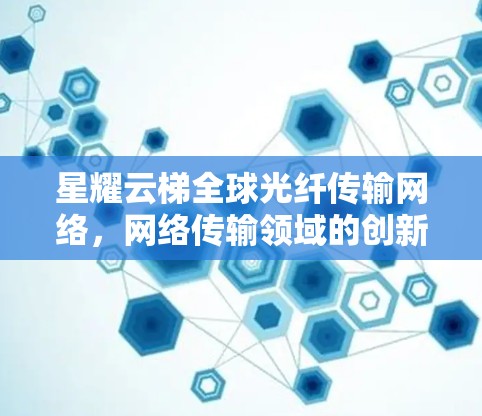 星耀云梯全球光纤传输网络，网络传输领域的创新与突破