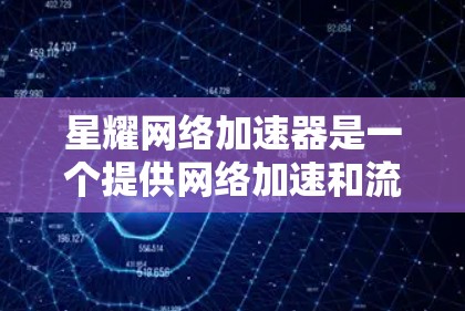 星耀网络加速器是一个提供网络加速和流量控制功能的软件，适合用于提升网络速度和减少网络使用时间。以下是下载并使用星耀网络加速器的简单步骤