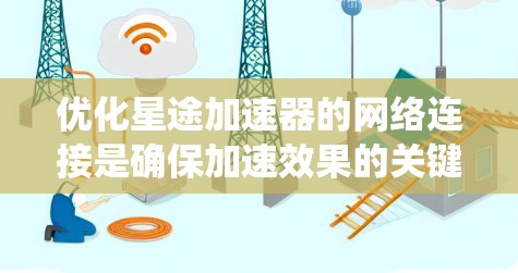 优化星途加速器的网络连接是确保加速效果的关键步骤。以下是一个系统化的优化计划