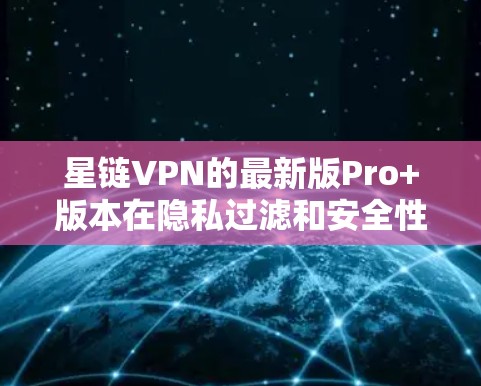 星链VPN的最新版Pro+版本在隐私过滤和安全性能方面进行了显著升级，提供了更全面的隐私保护和更强的网络安全防护。以下是其主要功能和新改进点
