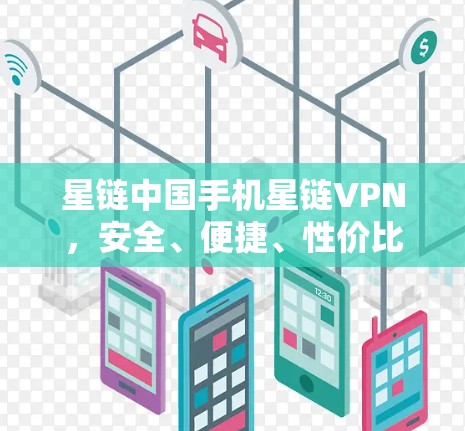 星链中国手机星链VPN，安全、便捷、性价比爆表的移动安全解决方案