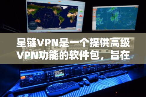 星链VPN是一个提供高级VPN功能的软件包，旨在提供更安全、更舒适的VPN体验。以下是对星链VPN的详细介绍