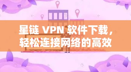 星链 VPN 软件下载，轻松连接网络的高效选择